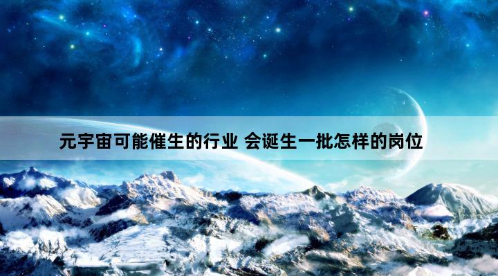 元宇宙可能催生的行业 会诞生一批怎样的岗位